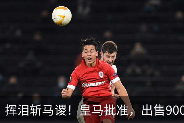 挥泪斩马谡！皇马批准，出售9000万“顶星”！1.85亿强援投奔穆帅